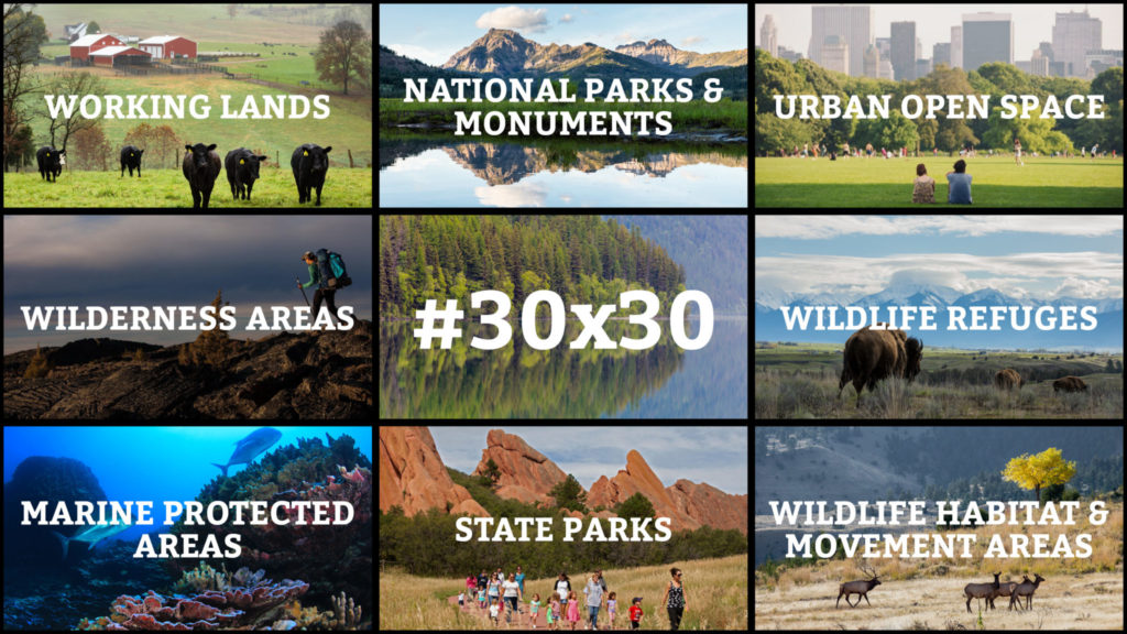 The 30x30 goal includes working lands, national parks and monument, urban open spaces, wilderness areas, wildlife refuges, marine protected areas, state parks, and wildlife habitat and movement areas.